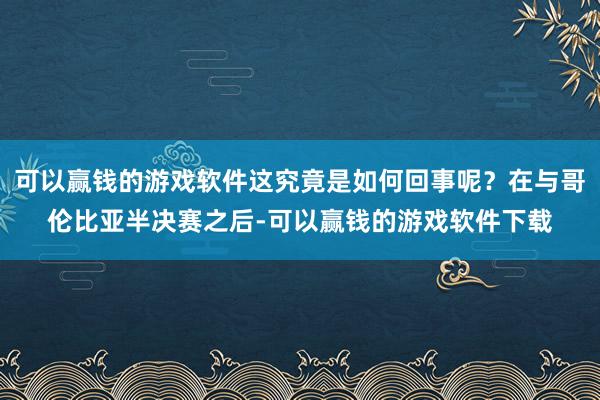 可以赢钱的游戏软件这究竟是如何回事呢？在与哥伦比亚半决赛之后-可以赢钱的游戏软件下载