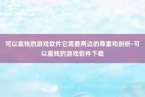 可以赢钱的游戏软件它需要两边的尊重和剖析-可以赢钱的游戏软件下载