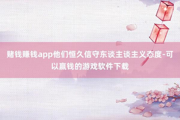 赌钱赚钱app他们恒久信守东谈主谈主义态度-可以赢钱的游戏软件下载