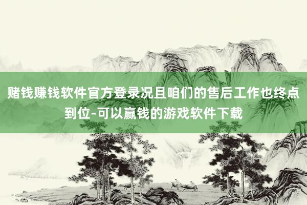 赌钱赚钱软件官方登录况且咱们的售后工作也终点到位-可以赢钱的游戏软件下载