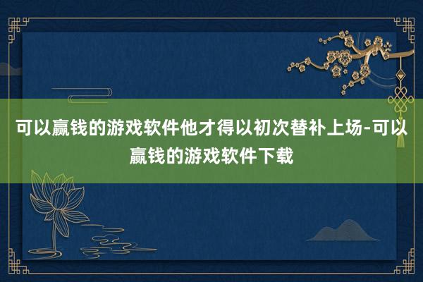 可以赢钱的游戏软件他才得以初次替补上场-可以赢钱的游戏软件下载