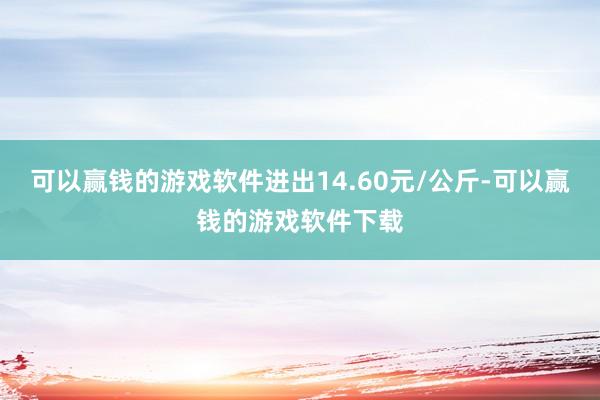 可以赢钱的游戏软件进出14.60元/公斤-可以赢钱的游戏软件下载