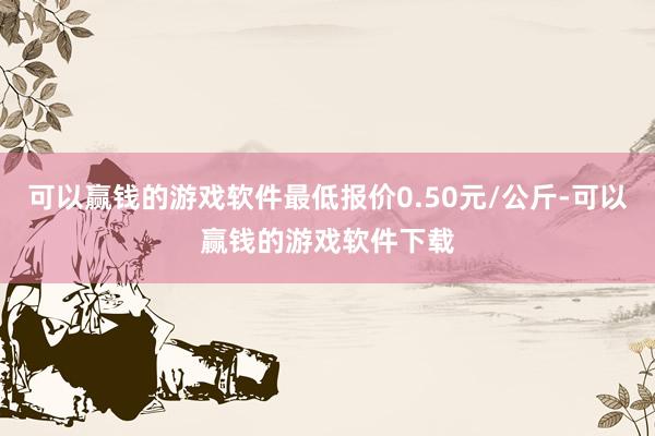 可以赢钱的游戏软件最低报价0.50元/公斤-可以赢钱的游戏软件下载