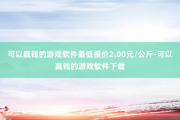 可以赢钱的游戏软件最低报价2.00元/公斤-可以赢钱的游戏软件下载