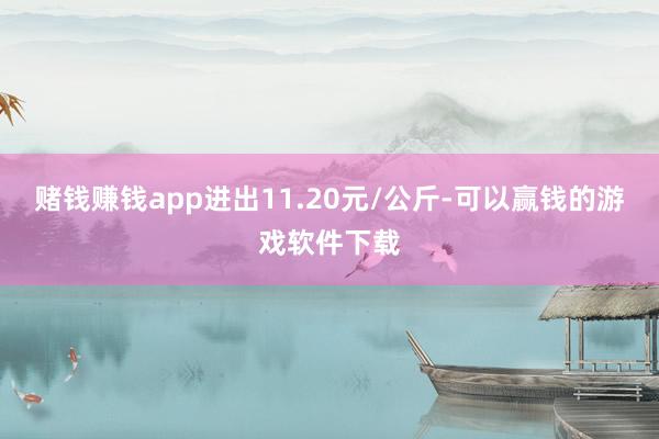 赌钱赚钱app进出11.20元/公斤-可以赢钱的游戏软件下载