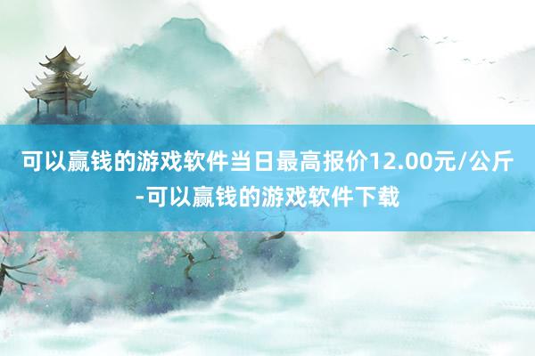 可以赢钱的游戏软件当日最高报价12.00元/公斤-可以赢钱的游戏软件下载