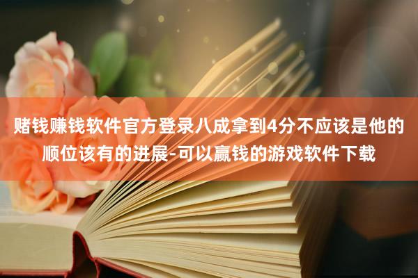 赌钱赚钱软件官方登录八成拿到4分不应该是他的顺位该有的进展-可以赢钱的游戏软件下载