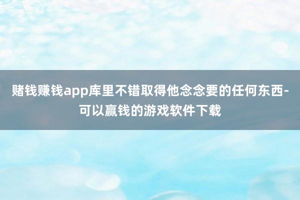 赌钱赚钱app库里不错取得他念念要的任何东西-可以赢钱的游戏软件下载