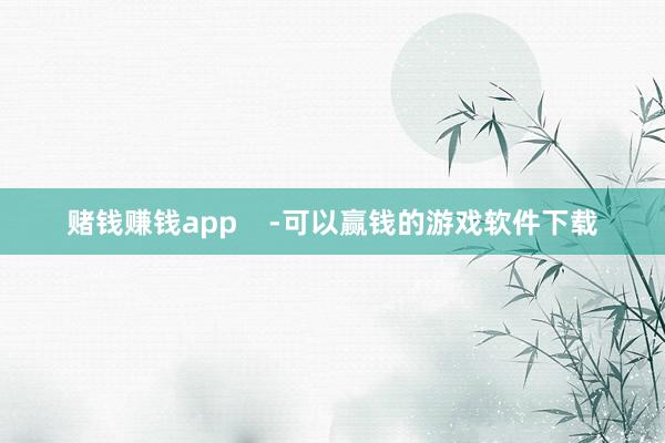 赌钱赚钱app    -可以赢钱的游戏软件下载