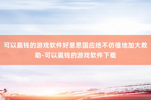 可以赢钱的游戏软件好意思国应绝不彷徨地加大救助-可以赢钱的游戏软件下载