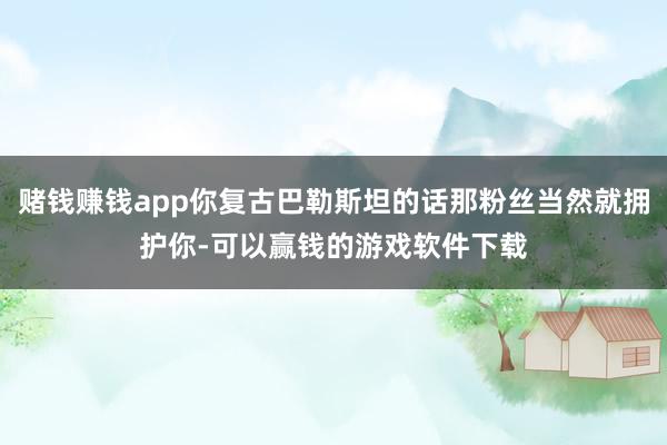 赌钱赚钱app你复古巴勒斯坦的话那粉丝当然就拥护你-可以赢钱的游戏软件下载