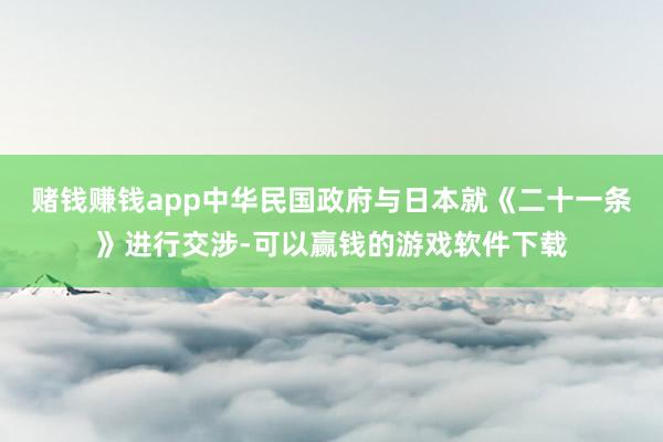 赌钱赚钱app中华民国政府与日本就《二十一条》进行交涉-可以赢钱的游戏软件下载