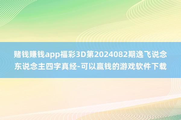 赌钱赚钱app福彩3D第2024082期逸飞说念东说念主四字真经-可以赢钱的游戏软件下载