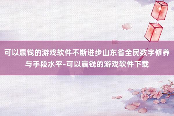 可以赢钱的游戏软件不断进步山东省全民数字修养与手段水平-可以赢钱的游戏软件下载