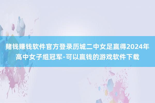 赌钱赚钱软件官方登录历城二中女足赢得2024年高中女子组冠军-可以赢钱的游戏软件下载