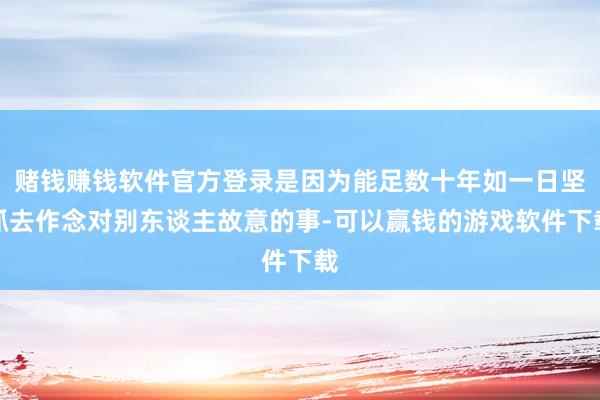 赌钱赚钱软件官方登录是因为能足数十年如一日坚抓去作念对别东谈主故意的事-可以赢钱的游戏软件下载