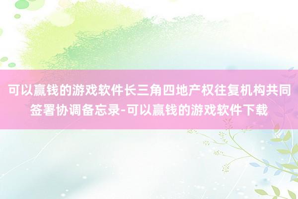 可以赢钱的游戏软件长三角四地产权往复机构共同签署协调备忘录-可以赢钱的游戏软件下载