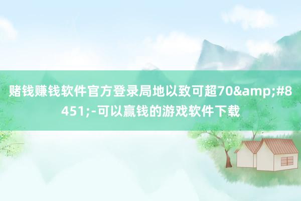 赌钱赚钱软件官方登录局地以致可超70&#8451;-可以赢钱的游戏软件下载