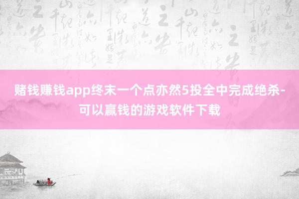 赌钱赚钱app终末一个点亦然5投全中完成绝杀-可以赢钱的游戏软件下载