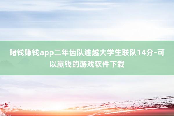 赌钱赚钱app二年齿队逾越大学生联队14分-可以赢钱的游戏软件下载