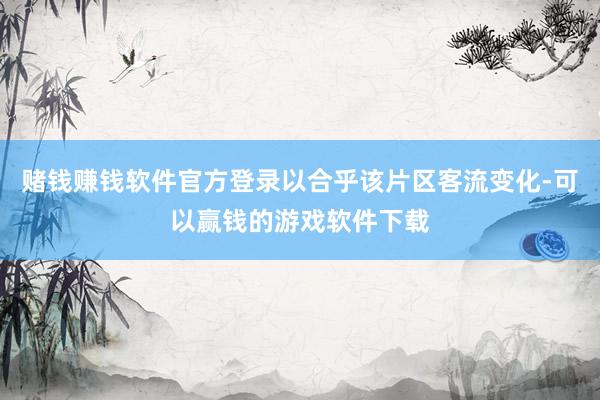 赌钱赚钱软件官方登录以合乎该片区客流变化-可以赢钱的游戏软件下载