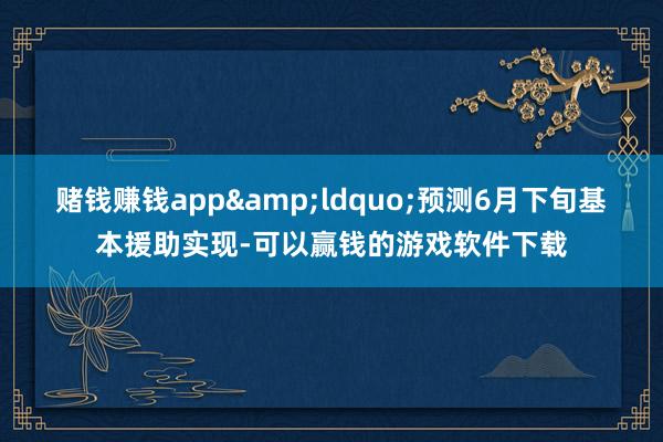 赌钱赚钱app&ldquo;预测6月下旬基本援助实现-可以赢钱的游戏软件下载