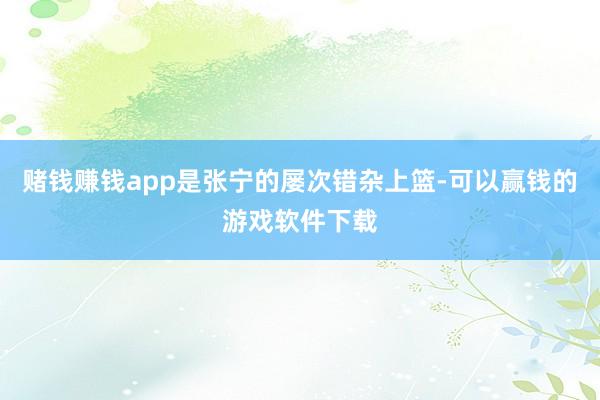 赌钱赚钱app是张宁的屡次错杂上篮-可以赢钱的游戏软件下载