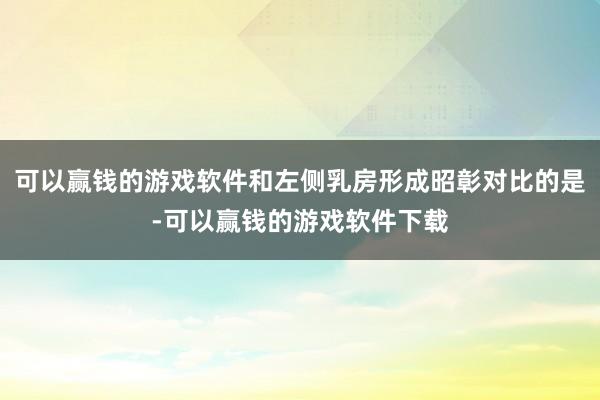 可以赢钱的游戏软件和左侧乳房形成昭彰对比的是-可以赢钱的游戏软件下载