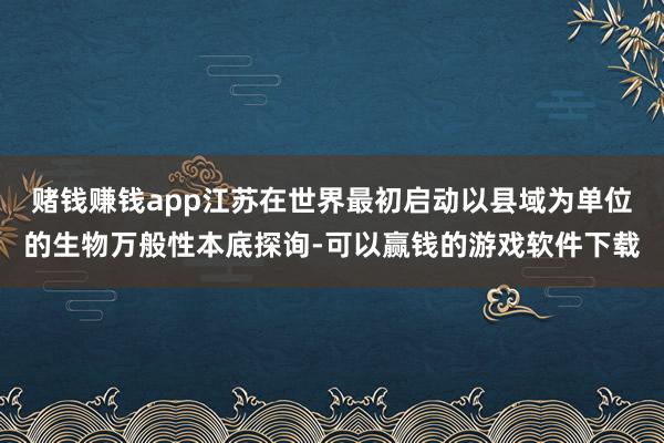 赌钱赚钱app江苏在世界最初启动以县域为单位的生物万般性本底探询-可以赢钱的游戏软件下载