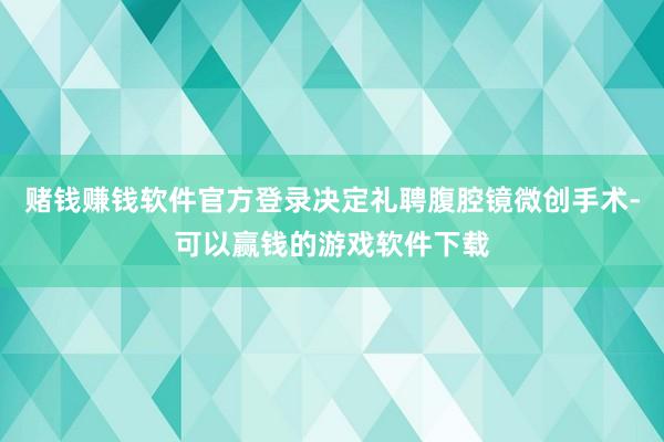 赌钱赚钱软件官方登录决定礼聘腹腔镜微创手术-可以赢钱的游戏软件下载