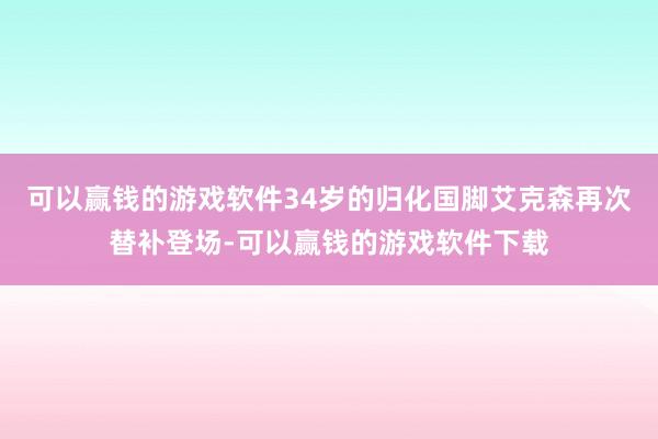 可以赢钱的游戏软件34岁的归化国脚艾克森再次替补登场-可以赢钱的游戏软件下载