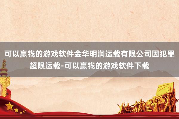 可以赢钱的游戏软件金华明润运载有限公司因犯罪超限运载-可以赢钱的游戏软件下载