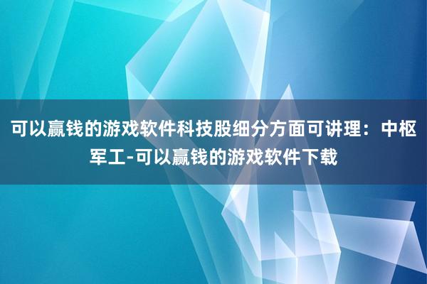 可以赢钱的游戏软件科技股细分方面可讲理：中枢军工-可以赢钱的游戏软件下载