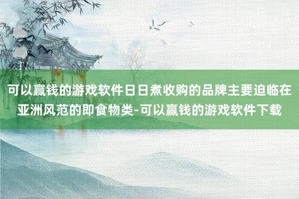 可以赢钱的游戏软件日日煮收购的品牌主要迫临在亚洲风范的即食物类-可以赢钱的游戏软件下载