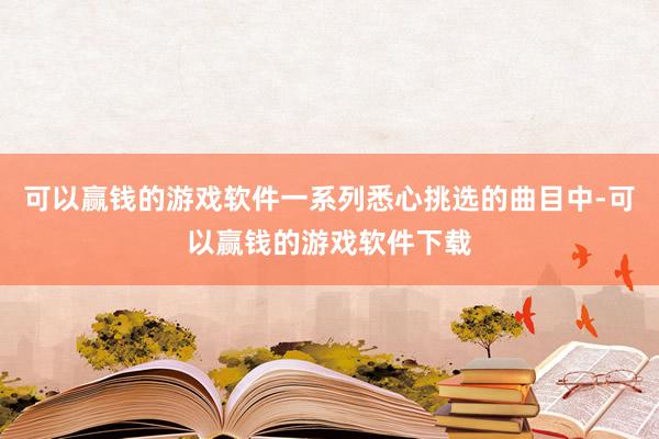 可以赢钱的游戏软件一系列悉心挑选的曲目中-可以赢钱的游戏软件下载