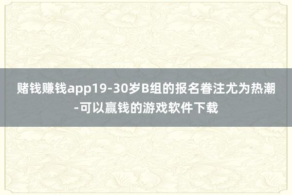 赌钱赚钱app19-30岁B组的报名眷注尤为热潮-可以赢钱的游戏软件下载