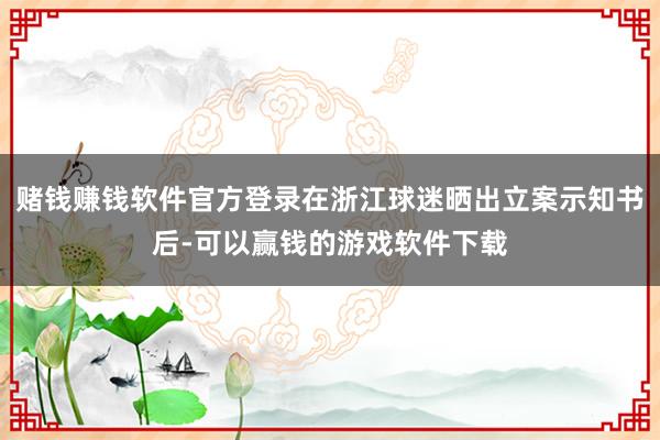 赌钱赚钱软件官方登录在浙江球迷晒出立案示知书后-可以赢钱的游戏软件下载