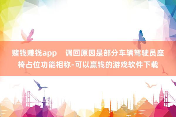 赌钱赚钱app    调回原因是部分车辆驾驶员座椅占位功能相称-可以赢钱的游戏软件下载