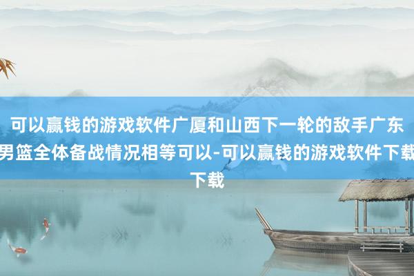 可以赢钱的游戏软件广厦和山西下一轮的敌手广东男篮全体备战情况相等可以-可以赢钱的游戏软件下载