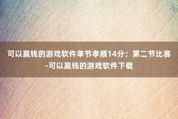 可以赢钱的游戏软件单节孝顺14分；第二节比赛-可以赢钱的游戏软件下载