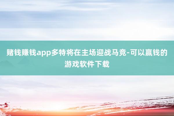 赌钱赚钱app多特将在主场迎战马竞-可以赢钱的游戏软件下载