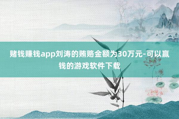 赌钱赚钱app刘涛的贿赂金额为30万元-可以赢钱的游戏软件下载