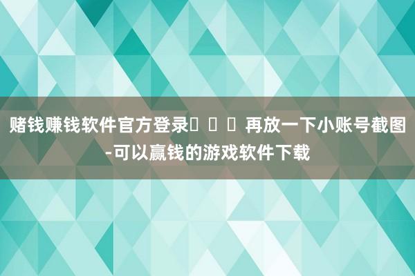 赌钱赚钱软件官方登录‍‍‍再放一下小账号截图-可以赢钱的游戏软件下载