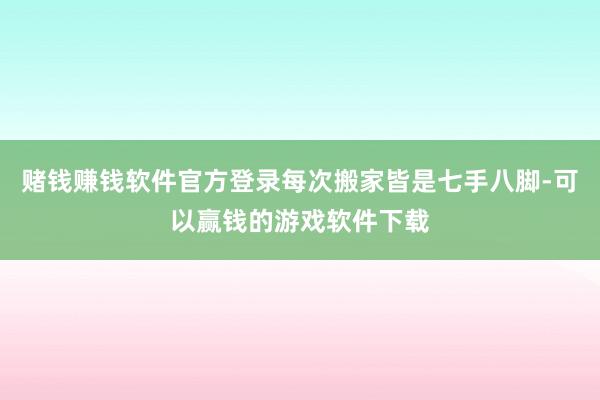 赌钱赚钱软件官方登录每次搬家皆是七手八脚-可以赢钱的游戏软件下载