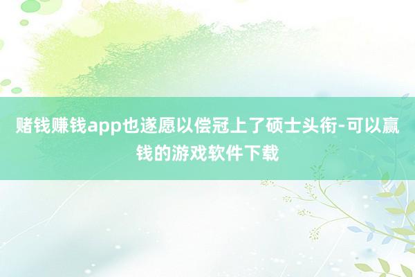 赌钱赚钱app也遂愿以偿冠上了硕士头衔-可以赢钱的游戏软件下载