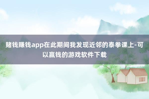 赌钱赚钱app在此期间我发现近邻的泰拳课上-可以赢钱的游戏软件下载