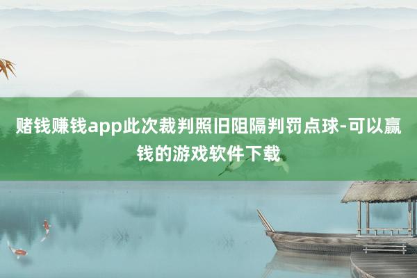 赌钱赚钱app此次裁判照旧阻隔判罚点球-可以赢钱的游戏软件下载