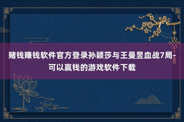 赌钱赚钱软件官方登录孙颖莎与王曼昱血战7局-可以赢钱的游戏软件下载