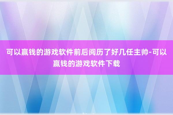 可以赢钱的游戏软件前后阅历了好几任主帅-可以赢钱的游戏软件下载