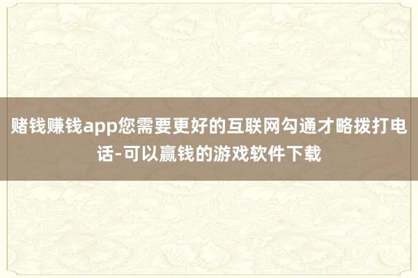 赌钱赚钱app您需要更好的互联网勾通才略拨打电话-可以赢钱的游戏软件下载